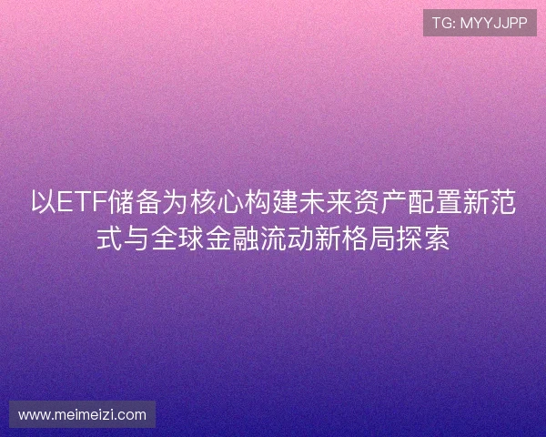 以ETF储备为核心构建未来资产配置新范式与全球金融流动新格局探索