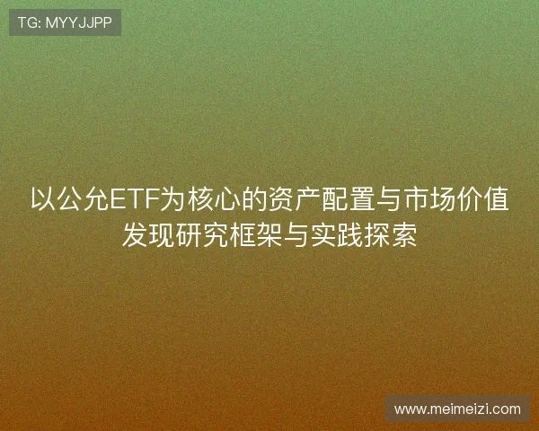 以公允ETF为核心的资产配置与市场价值发现研究框架与实践探索